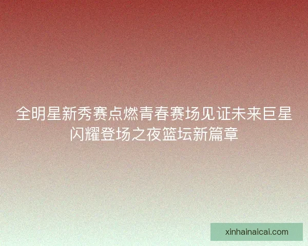 全明星新秀赛点燃青春赛场见证未来巨星闪耀登场之夜篮坛新篇章