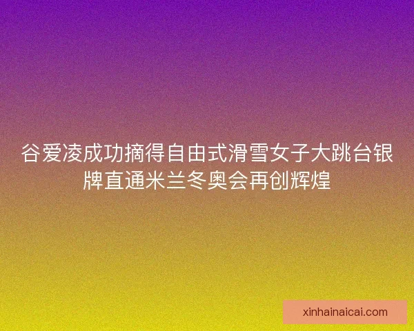 谷爱凌成功摘得自由式滑雪女子大跳台银牌直通米兰冬奥会再创辉煌