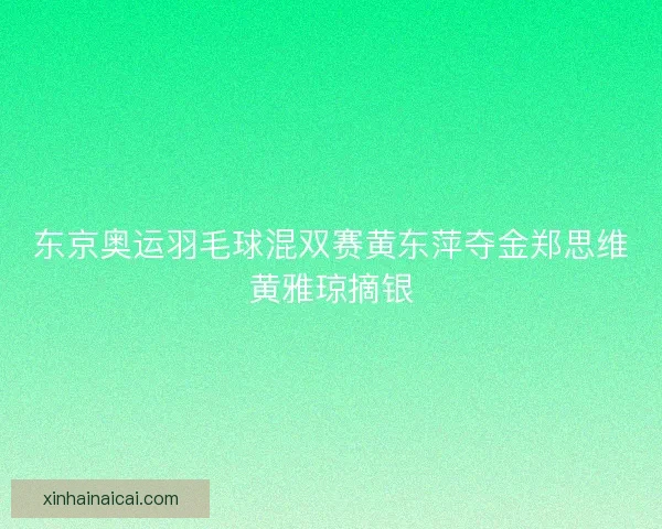 东京奥运羽毛球混双赛黄东萍夺金郑思维黄雅琼摘银