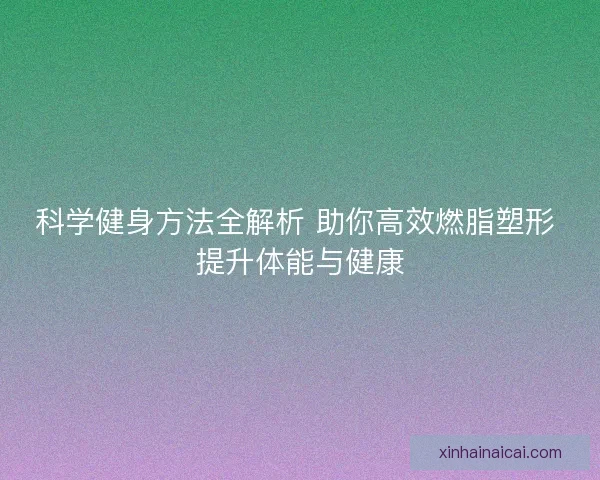 科学健身方法全解析 助你高效燃脂塑形 提升体能与健康