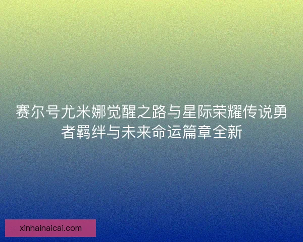 赛尔号尤米娜觉醒之路与星际荣耀传说勇者羁绊与未来命运篇章全新