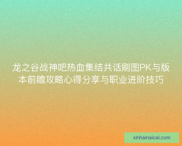 龙之谷战神吧热血集结共话刷图PK与版本前瞻攻略心得分享与职业进阶技巧