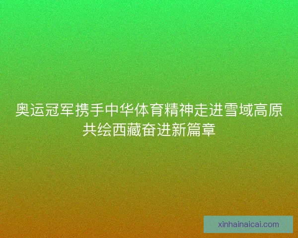 奥运冠军携手中华体育精神走进雪域高原共绘西藏奋进新篇章