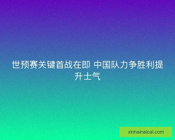 世预赛关键首战在即 中国队力争胜利提升士气