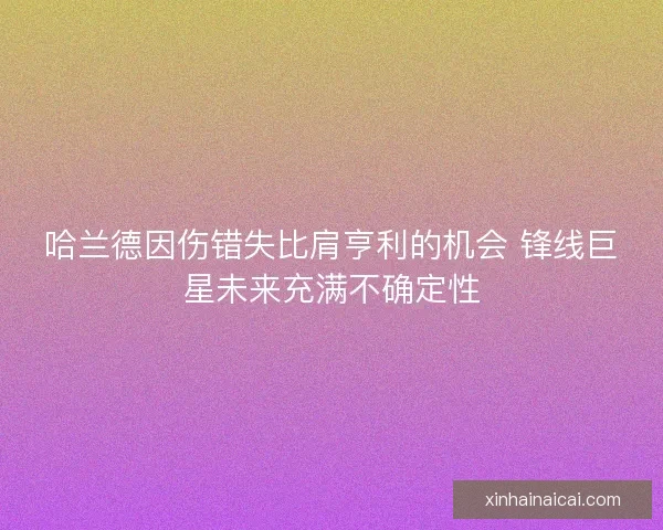 哈兰德因伤错失比肩亨利的机会 锋线巨星未来充满不确定性