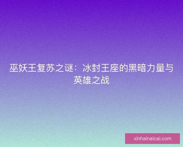 巫妖王复苏之谜：冰封王座的黑暗力量与英雄之战